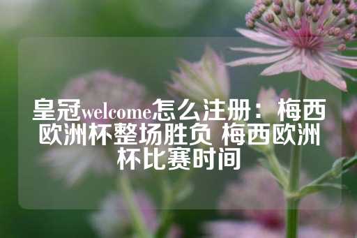 皇冠welcome怎么注册：梅西欧洲杯整场胜负 梅西欧洲杯比赛时间