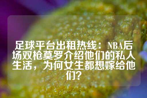 足球平台出租热线：NBA后场双枪莫罗介绍他们的私人生活，为何女生都想嫁给他们？