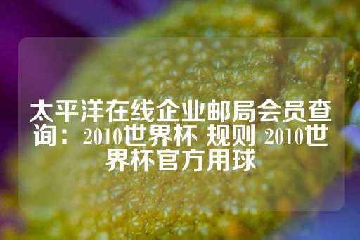 太平洋在线企业邮局会员查询：2010世界杯 规则 2010世界杯官方用球