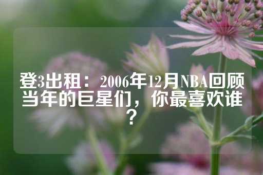 登3出租：2006年12月NBA回顾当年的巨星们，你最喜欢谁？