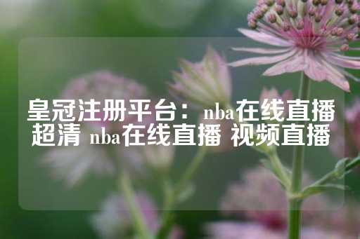 皇冠注册平台：nba在线直播超清 nba在线直播 视频直播-第1张图片-皇冠信用盘出租