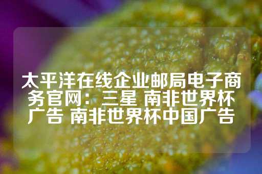 太平洋在线企业邮局电子商务官网：三星 南非世界杯广告 南非世界杯中国广告