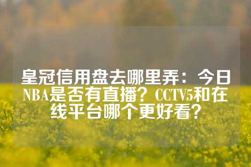 皇冠信用盘去哪里弄：今日NBA是否有直播？CCTV5和在线平台哪个更好看？-第1张图片-皇冠信用盘出租