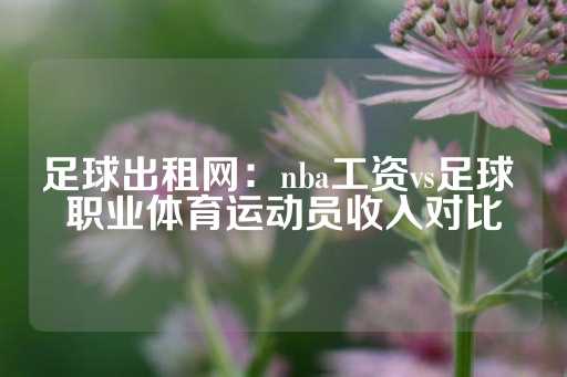 足球出租网：nba工资vs足球 职业体育运动员收入对比