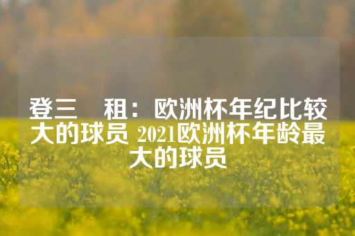 登三岀租：欧洲杯年纪比较大的球员 2021欧洲杯年龄最大的球员