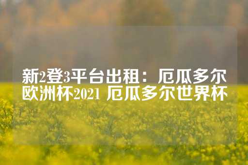 新2登3平台出租：厄瓜多尔欧洲杯2021 厄瓜多尔世界杯-第1张图片-皇冠信用盘出租