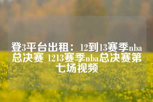 登3平台出租：12到13赛季nba总决赛 1213赛季nba总决赛第七场视频-第1张图片-皇冠信用盘出租