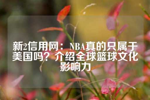 新2信用网：NBA真的只属于美国吗？介绍全球篮球文化影响力-第1张图片-皇冠信用盘出租