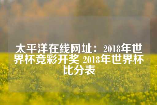 太平洋在线网址：2018年世界杯竞彩开奖 2018年世界杯比分表