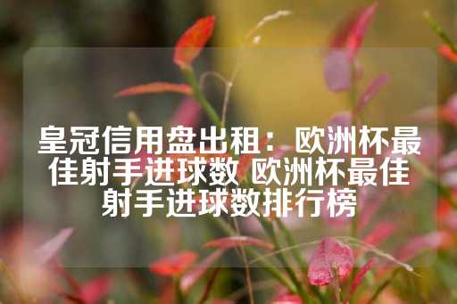 皇冠信用盘出租：欧洲杯最佳射手进球数 欧洲杯最佳射手进球数排行榜