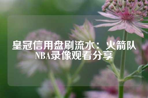 皇冠信用盘刷流水：火箭队NBA录像观看分享-第1张图片-皇冠信用盘出租