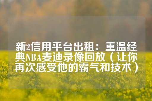 新2信用平台出租：重温经典NBA麦迪录像回放（让你再次感受他的霸气和技术）-第1张图片-皇冠信用盘出租