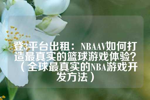 登3平台出租：NBAAV如何打造最真实的篮球游戏体验？（全球最真实的NBA游戏开发方法）