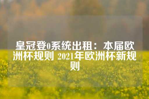 皇冠登0系统出租：本届欧洲杯规则 2021年欧洲杯新规则