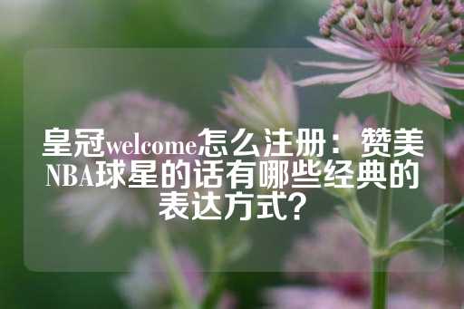 皇冠welcome怎么注册：赞美NBA球星的话有哪些经典的表达方式？