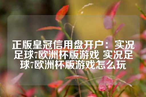 正版皇冠信用盘开户：实况足球7欧洲杯版游戏 实况足球7欧洲杯版游戏怎么玩