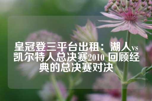 皇冠登三平台出租：湖人vs凯尔特人总决赛2010 回顾经典的总决赛对决