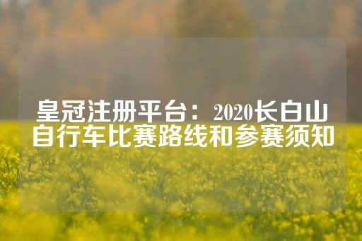 皇冠注册平台：2020长白山自行车比赛路线和参赛须知-第1张图片-皇冠信用盘出租