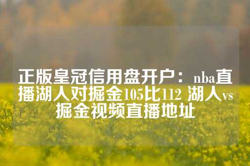 正版皇冠信用盘开户：nba直播湖人对掘金105比112 湖人vs掘金视频直播地址-第1张图片-皇冠信用盘出租