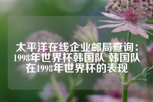 太平洋在线企业邮局查询：1998年世界杯韩国队 韩国队在1998年世界杯的表现