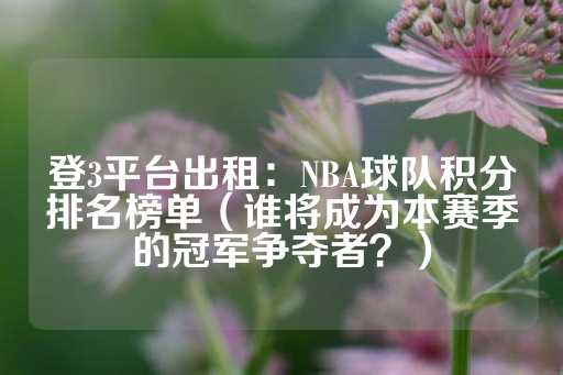 登3平台出租：NBA球队积分排名榜单（谁将成为本赛季的冠军争夺者？）-第1张图片-皇冠信用盘出租