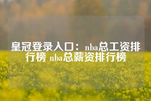 皇冠登录入口：nba总工资排行榜 nba总薪资排行榜