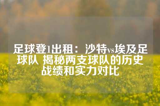 足球登1出租：沙特vs埃及足球队 揭秘两支球队的历史战绩和实力对比-第1张图片-皇冠信用盘出租