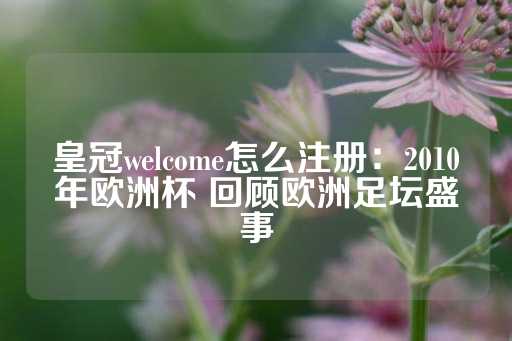 皇冠welcome怎么注册：2010年欧洲杯 回顾欧洲足坛盛事