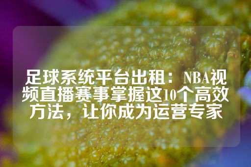 足球系统平台出租：NBA视频直播赛事掌握这10个高效方法，让你成为运营专家