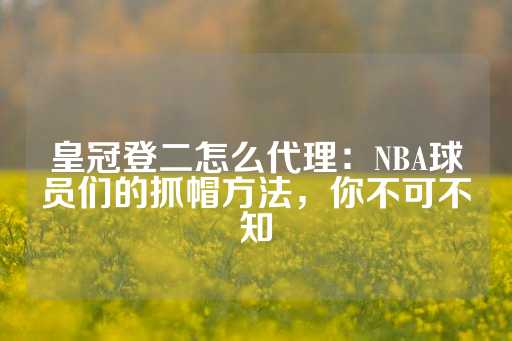 皇冠登二怎么代理：NBA球员们的抓帽方法，你不可不知