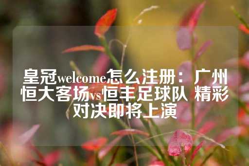 皇冠welcome怎么注册：广州恒大客场vs恒丰足球队 精彩对决即将上演