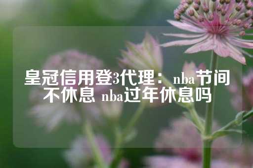 皇冠信用登3代理：nba节间不休息 nba过年休息吗-第1张图片-皇冠信用盘出租