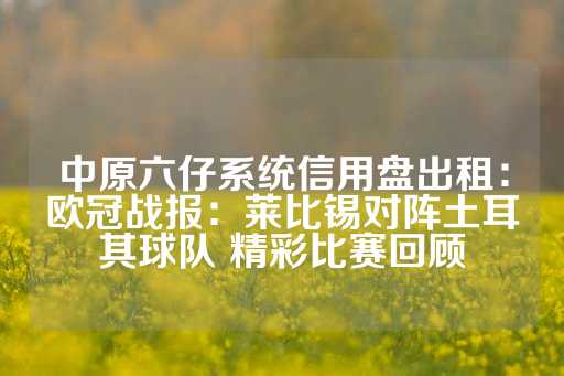 中原六仔系统信用盘出租：欧冠战报：莱比锡对阵土耳其球队 精彩比赛回顾-第1张图片-皇冠信用盘出租