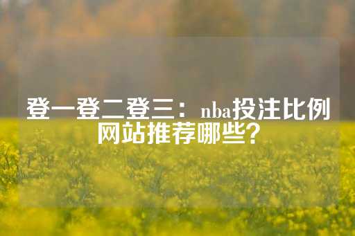 登一登二登三：nba投注比例网站推荐哪些？