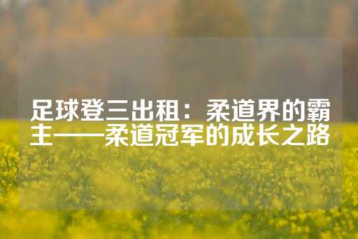 足球登三出租：柔道界的霸主——柔道冠军的成长之路