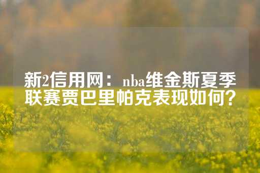 新2信用网：nba维金斯夏季联赛贾巴里帕克表现如何？-第1张图片-皇冠信用盘出租