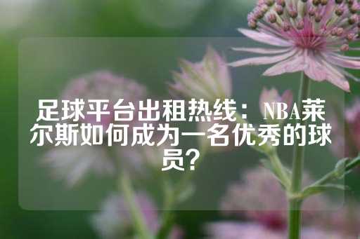 足球平台出租热线：NBA莱尔斯如何成为一名优秀的球员？-第1张图片-皇冠信用盘出租