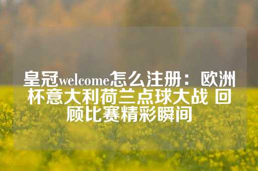 皇冠welcome怎么注册：欧洲杯意大利荷兰点球大战 回顾比赛精彩瞬间-第1张图片-皇冠信用盘出租