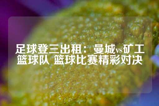 足球登三出租：曼城vs矿工篮球队 篮球比赛精彩对决