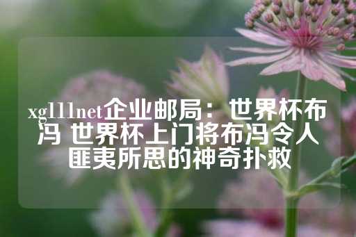 xg111net企业邮局：世界杯布冯 世界杯上门将布冯令人匪夷所思的神奇扑救