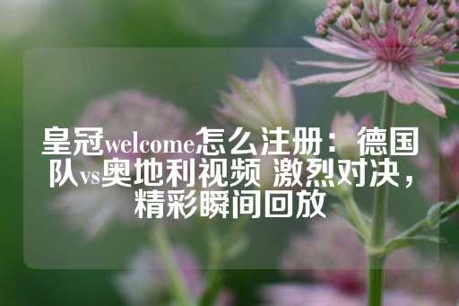 皇冠welcome怎么注册：德国队vs奥地利视频 激烈对决，精彩瞬间回放-第1张图片-皇冠信用盘出租