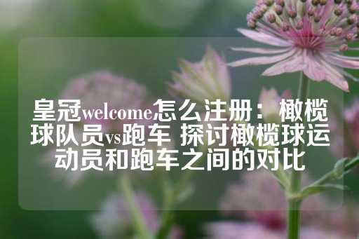 皇冠welcome怎么注册：橄榄球队员vs跑车 探讨橄榄球运动员和跑车之间的对比