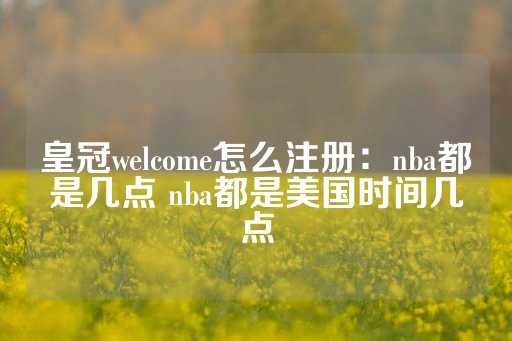 皇冠welcome怎么注册：nba都是几点 nba都是美国时间几点