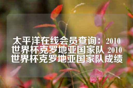 太平洋在线会员查询：2010世界杯克罗地亚国家队 2010世界杯克罗地亚国家队成绩