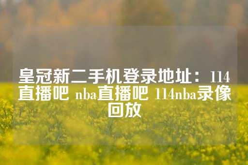 皇冠新二手机登录地址：114直播吧 nba直播吧 114nba录像回放-第1张图片-皇冠信用盘出租