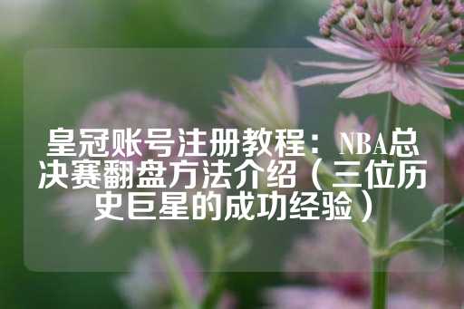 皇冠账号注册教程：NBA总决赛翻盘方法介绍（三位历史巨星的成功经验）-第1张图片-皇冠信用盘出租