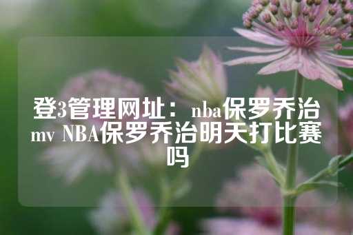 登3管理网址：nba保罗乔治mv NBA保罗乔治明天打比赛吗