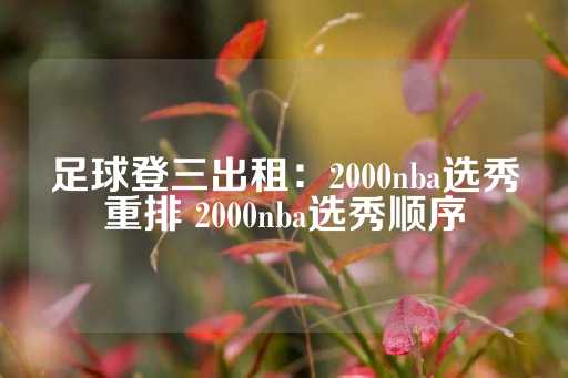 足球登三出租：2000nba选秀重排 2000nba选秀顺序-第1张图片-皇冠信用盘出租