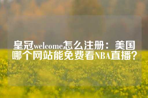 皇冠welcome怎么注册：美国哪个网站能免费看NBA直播？-第1张图片-皇冠信用盘出租