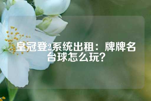 皇冠登2系统出租：牌牌名台球怎么玩？